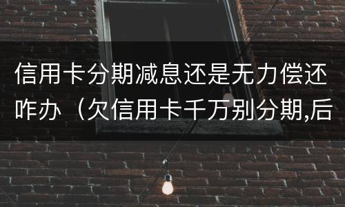 信用卡分期减息还是无力偿还咋办（欠信用卡千万别分期,后果真的难以承受）
