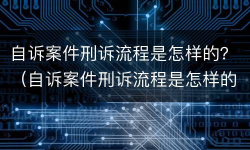 自诉案件刑诉流程是怎样的？（自诉案件刑诉流程是怎样的呢）