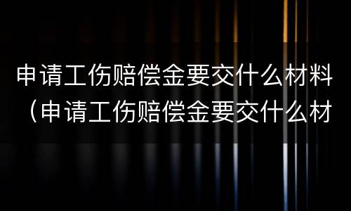申请工伤赔偿金要交什么材料（申请工伤赔偿金要交什么材料呢）