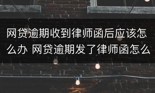 网贷逾期收到律师函后应该怎么办 网贷逾期发了律师函怎么办