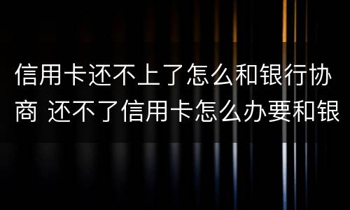信用卡还不上了怎么和银行协商 还不了信用卡怎么办要和银行沟通吗