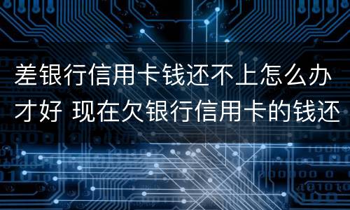 差银行信用卡钱还不上怎么办才好 现在欠银行信用卡的钱还不上怎么办呀