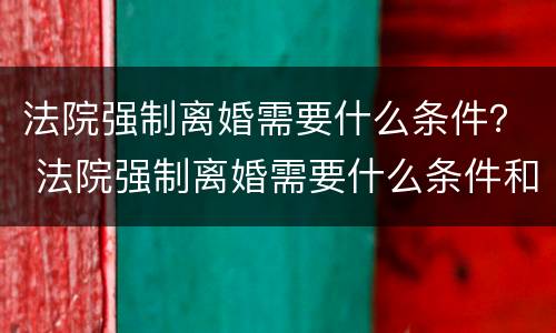 法院强制离婚需要什么条件？ 法院强制离婚需要什么条件和手续