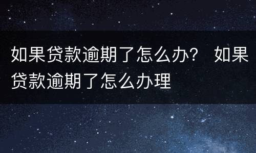 如果贷款逾期了怎么办？ 如果贷款逾期了怎么办理