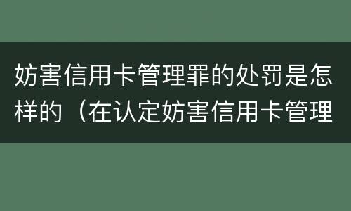 妨害信用卡管理罪的处罚是怎样的（在认定妨害信用卡管理罪时,要注意窃取）