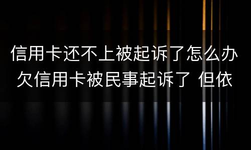 信用卡还不上被起诉了怎么办 欠信用卡被民事起诉了 但依旧还不起