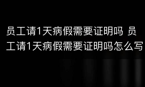 员工请1天病假需要证明吗 员工请1天病假需要证明吗怎么写