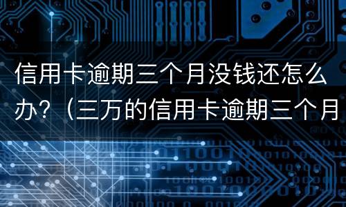 信用卡逾期三个月没钱还怎么办?（三万的信用卡逾期三个月了,没能力偿还）