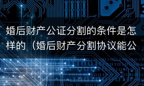 婚后财产公证分割的条件是怎样的（婚后财产分割协议能公证吗）