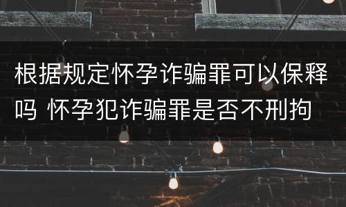根据规定怀孕诈骗罪可以保释吗 怀孕犯诈骗罪是否不刑拘