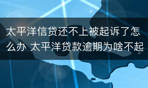 太平洋信贷还不上被起诉了怎么办 太平洋贷款逾期为啥不起诉