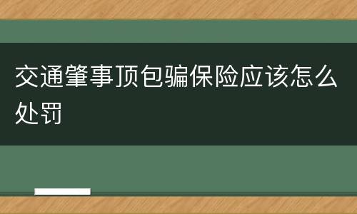 交通肇事顶包骗保险应该怎么处罚
