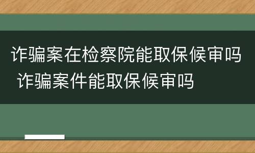 诈骗案在检察院能取保候审吗 诈骗案件能取保候审吗