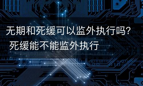 无期和死缓可以监外执行吗？ 死缓能不能监外执行
