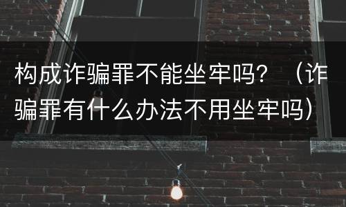 构成诈骗罪不能坐牢吗？（诈骗罪有什么办法不用坐牢吗）