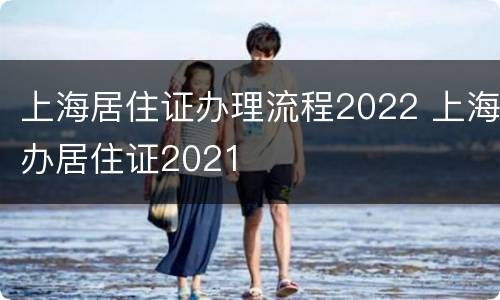 上海居住证办理流程2022 上海办居住证2021