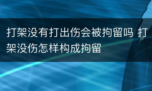 打架没有打出伤会被拘留吗 打架没伤怎样构成拘留