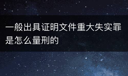 一般出具证明文件重大失实罪是怎么量刑的