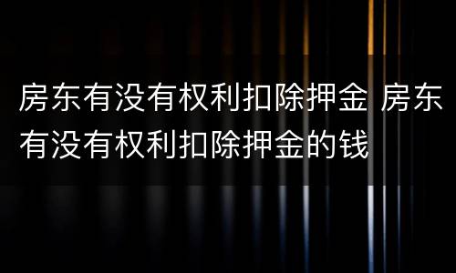 房东有没有权利扣除押金 房东有没有权利扣除押金的钱