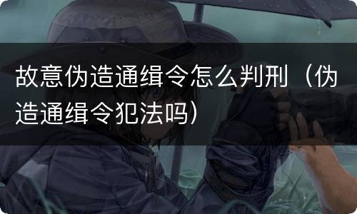 故意伪造通缉令怎么判刑（伪造通缉令犯法吗）
