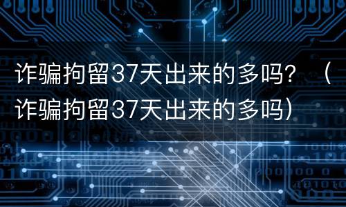 诈骗拘留37天出来的多吗？（诈骗拘留37天出来的多吗）