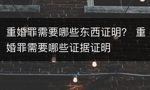 重婚罪需要哪些东西证明？ 重婚罪需要哪些证据证明