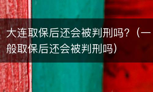 大连取保后还会被判刑吗?（一般取保后还会被判刑吗）