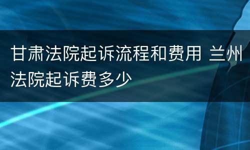 甘肃法院起诉流程和费用 兰州法院起诉费多少