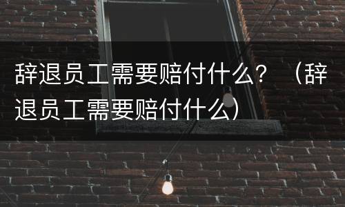 辞退员工需要赔付什么？（辞退员工需要赔付什么）