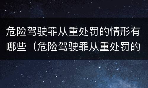 危险驾驶罪从重处罚的情形有哪些（危险驾驶罪从重处罚的情形有哪些规定）