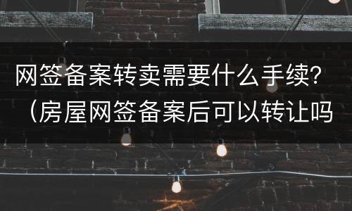 网签备案转卖需要什么手续？（房屋网签备案后可以转让吗）