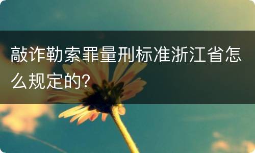 敲诈勒索罪量刑标准浙江省怎么规定的？