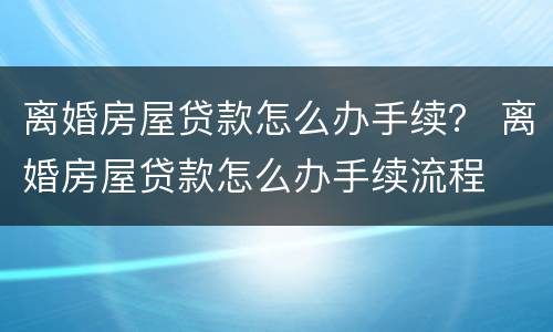 离婚房屋贷款怎么办手续？ 离婚房屋贷款怎么办手续流程