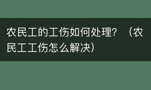 农民工的工伤如何处理？（农民工工伤怎么解决）