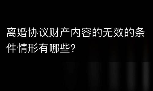 离婚协议财产内容的无效的条件情形有哪些？