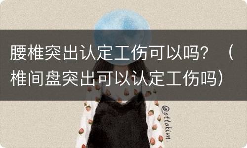腰椎突出认定工伤可以吗？（椎间盘突出可以认定工伤吗）