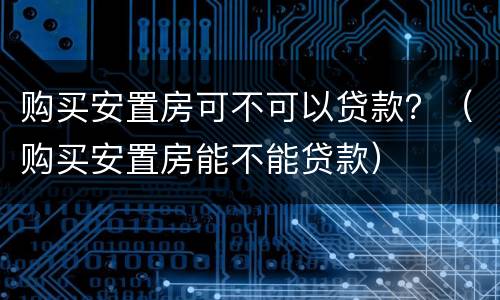 购买安置房可不可以贷款？（购买安置房能不能贷款）
