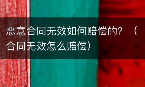 恶意合同无效如何赔偿的？（合同无效怎么赔偿）