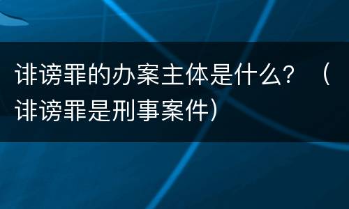 诽谤罪的办案主体是什么？（诽谤罪是刑事案件）