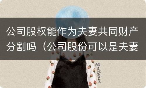 公司股权能作为夫妻共同财产分割吗（公司股份可以是夫妻两个人吗）