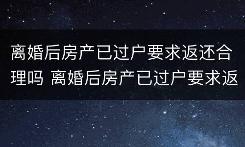 离婚后房产已过户要求返还合理吗 离婚后房产已过户要求返还合理吗怎么办