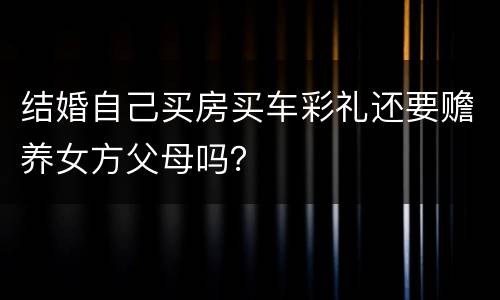 结婚自己买房买车彩礼还要赡养女方父母吗？