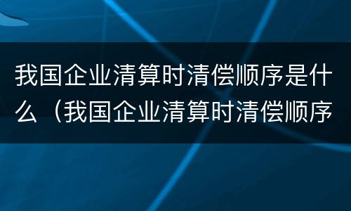 我国企业清算时清偿顺序是什么（我国企业清算时清偿顺序是什么呢）