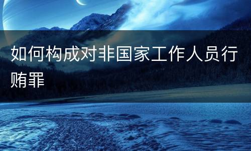 如何构成对非国家工作人员行贿罪