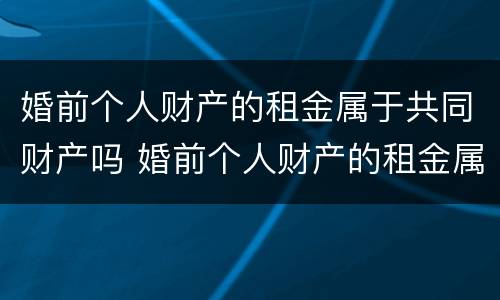 婚前个人财产的租金属于共同财产吗 婚前个人财产的租金属于共同财产吗怎么算