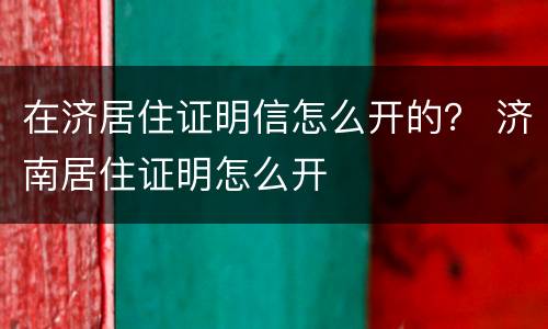 在济居住证明信怎么开的？ 济南居住证明怎么开