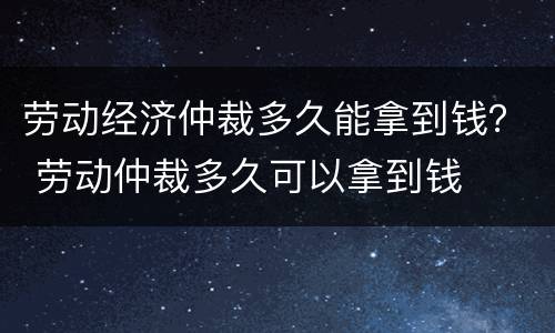 劳动经济仲裁多久能拿到钱？ 劳动仲裁多久可以拿到钱