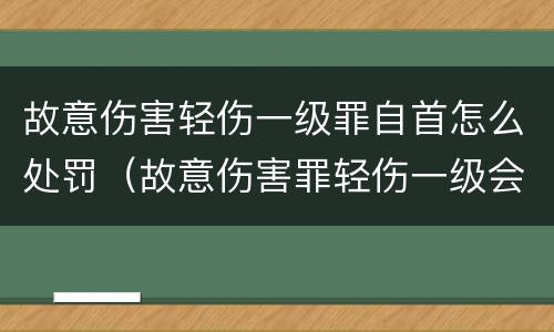 故意伤害轻伤一级罪自首怎么处罚（故意伤害罪轻伤一级会判多久）