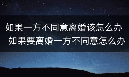 如果一方不同意离婚该怎么办 如果要离婚一方不同意怎么办