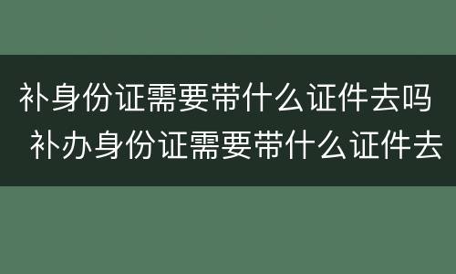 补身份证需要带什么证件去吗 补办身份证需要带什么证件去吗多少钱